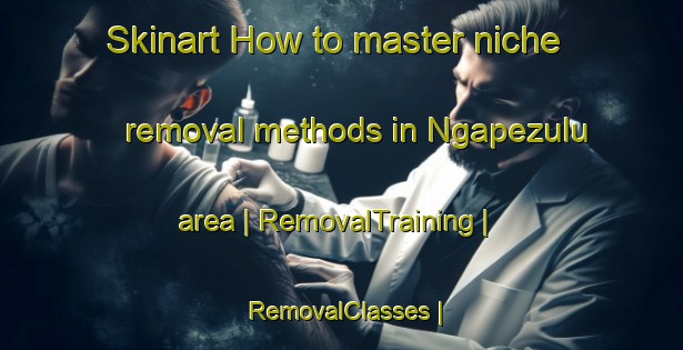 Skinart How to master niche removal methods in Ngapezulu area | RemovalTraining | RemovalClasses | SkinartTraining-South Africa